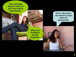Puxa que legal Nayara é bom ver que você está se empenhando,  Afinal sua formatura já está chegando. Pois é não posso dar bobeira a essa altura do campeonato. 6 