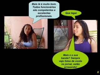 Mais lá é muito bom. Todos funcionários são competentes e excelentes profissionais. Que legal.  Mais e a sua banda? Sempre vejo fotos de vocês no jornal, estão arrasando! 8 