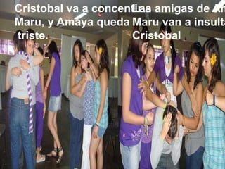 Cristobal va a concentir aMaru, y Amaya quedatriste. Las amigas de Amaya y Maru van a insultar aCristobal