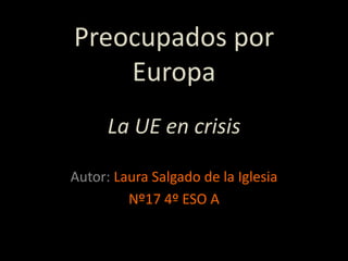 Preocupados por
    Europa
      La UE en crisis

Autor: Laura Salgado de la Iglesia
         Nº17 4º ESO A
 