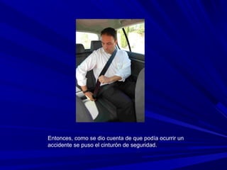 Entonces, como se dio cuenta de que podía ocurrir un
accidente se puso el cinturón de seguridad.
 