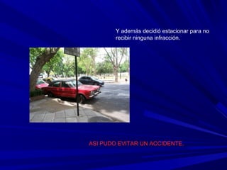 Y además decidió estacionar para no
recibir ninguna infracción.
ASI PUDO EVITAR UN ACCIDENTE.
 