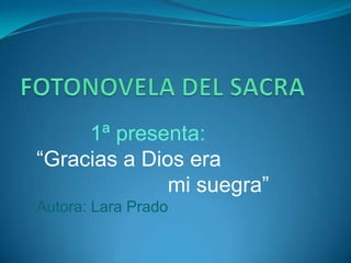 1ª presenta:
“Gracias a Dios era
              mi suegra”
Autora: Lara Prado
 