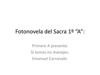 Fotonovela del Sacra 1º “A”:

       Primero A presenta:
      Si tomas no manejes.
       Emanuel Carnevale.
 