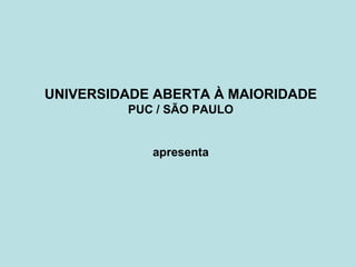 UNIVERSIDADE ABERTA À MAIORIDADE
         PUC / SÃO PAULO


            apresenta
 
