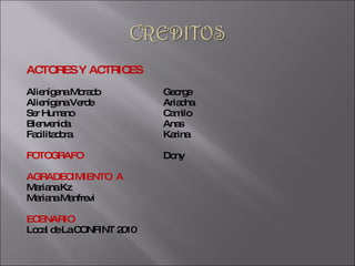 ACTORES Y ACTRICES Alienígena Morado George  Alienígena Verde Ariadna  Ser Humano  Camilo Bienvenida Anas Facilitadora Karina FOTOGRAFO Dony AGRADECIMIENTO  A Mariana Kz Mariana Manfrevi ECENARIO Local de La CONFINT 2010 
