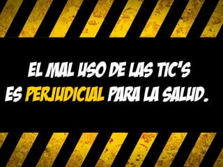 El mal uso de las tic’s
Es perjudicial para la salud.
 