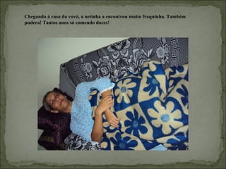 Chegando à casa da vovó, a netinha a encontrou muito fraquinha. Também
pudera! Tantos anos só comendo doces!
 