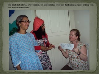 No final da história, a vovó sarou, foi ao dentista e tratou os dentinhos cariados e ficou com
um sorriso encantador.
 