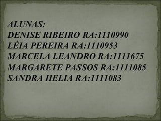 ALUNAS:
DENISE RIBEIRO RA:1110990
LÉIA PEREIRA RA:1110953
MARCELA LEANDRO RA:1111675
MARGARETE PASSOS RA:1111085
SANDRA HELIA RA:1111083
 