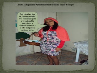 Pela estrada a fora
eu vou bem sozinha,
leva esses doces para
   a vovozinha.Ela
     mora longe o
 caminho é deserto e
  o lobo mal passou
   aqui por perto.
 