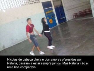 Nicolas de cabeça cheia e dos amores oferecidos por
Natalia, passam a estar sempre juntos. Mas Natalia não é
uma boa companhia

 