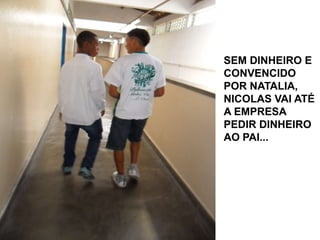 SEM DINHEIRO E
CONVENCIDO
POR NATALIA,
NICOLAS VAI ATÉ
A EMPRESA
PEDIR DINHEIRO
AO PAI...

 