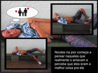 Nicolas na pior começa a
pensar naqueles que
realmente o amavam e
percebe que eles eram a
melhor coisa pra ele.

 
