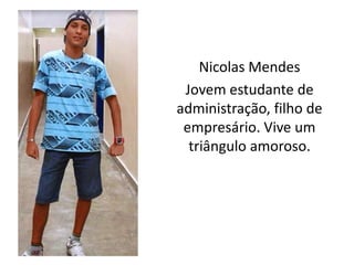 Nicolas Mendes
Jovem estudante de
administração, filho de
empresário. Vive um
triângulo amoroso.

 