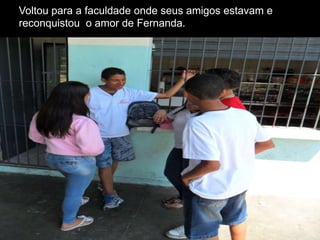 Voltou para a faculdade onde seus amigos estavam e
reconquistou o amor de Fernanda.

 