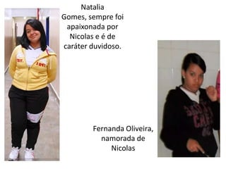 Natalia
Gomes, sempre foi
apaixonada por
Nicolas e é de
caráter duvidoso.

Fernanda Oliveira,
namorada de
Nicolas

 