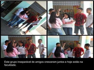 Este grupo inseparável de amigos cresceram juntos e hoje estão na
faculdade.

 