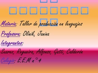 Materia: Taller de producción en lenguajes
Integrantes:
Suarez, Regueira, Alfonso, Gatti, Calderón
Profesora: Olinik, Janina
Colegio: E.E.M n° 4
 