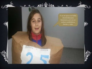 Y en mi época no había
electricidad para
iluminarse, por eso se
usaban candelabros,
faroles y velas.
 