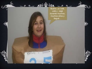 Bueno, yo volé,
volé y viajé
durante muchos,
muchos años y
llegué…
 