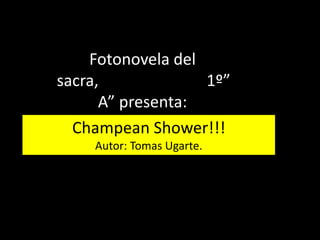 Fotonovela del
sacra,             1º”
      A” presenta:
  Champean Shower!!!
    Autor: Tomas Ugarte.
 