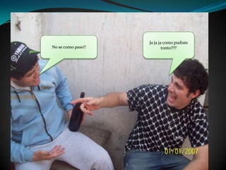 Ja ja ja como pudiste tonto???No se como paso!!