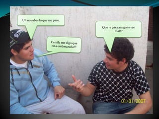 Uh no sabes lo que me paso. Que te pasa amigo te veo mal??Camila me digo que esta embarazada!!!