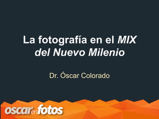 La fotografía en el MIX
del Nuevo Milenio
Dr. Óscar Colorado
 