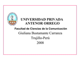 UNIVERSIDAD PRIVADA  ANTENOR ORREGO Giuliana Bustamante Carranza Trujillo-Perú 2008 Facultad de Ciencias de la Comunicación 