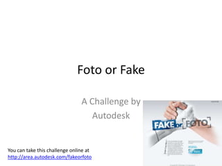 Foto or Fake A Challenge by Autodesk You can take this challenge online at http://area.autodesk.com/fakeorfoto 
