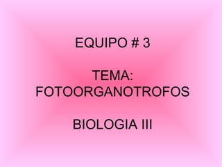 EQUIPO # 3 TEMA: FOTOORGANOTROFOS BIOLOGIA III 