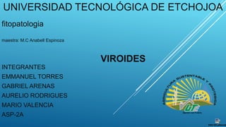 UNIVERSIDAD TECNOLÓGICA DE ETCHOJOA
fitopatologia
maestra: M.C Anabell Espinoza
VIROIDES
INTEGRANTES
EMMANUEL TORRES
GABRIEL ARENAS
AURELIO RODRIGUES
MARIO VALENCIA
ASP-2A
 