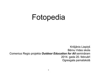 Krišjānis Liepiņš
Bērnu Vides skola
Comenius Regio projekta Outdoor Education for All semināram
2014. gada 20. februārī
Ogresgala pamatskolā
1
Fotopedia
 