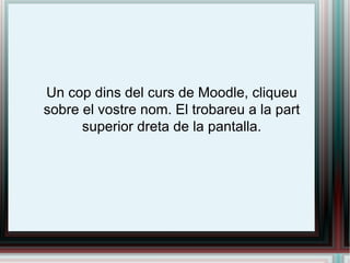Un cop dins del curs de Moodle, cliqueu sobre el vostre nom. El trobareu a la part superior dreta de la pantalla. 