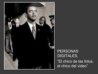 PERSONAS DIGITALES.“El chico de lasfotos, el chico del video”