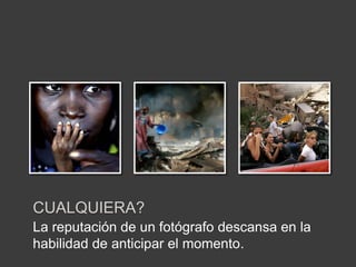 La reputación de un fotógrafo descansa en la habilidad de anticipar el momento.CUALQUIERA?