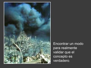 Encontrar un modo para realmente validar que el concepto es verdadero.
