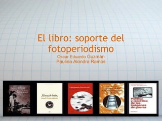 El libro: soporte del fotoperiodismo Oscar Eduardo  Guzmán Paulina Alondra Ramos 