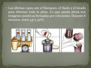  Las últimas capas son el blanqueo, el fijado y el lavado
para eliminar toda la plata. Lo que queda ahora son
imágenes positivas formadas por colorantes. Durante 8
minutos, entre 34º y 40ºC.
 