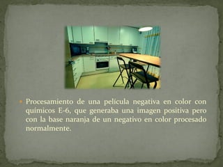  Procesamiento de una película negativa en color con
químicos E-6, que generaba una imagen positiva pero
con la base naranja de un negativo en color procesado
normalmente.
 