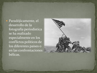  Paradójicamente, el
desarrollo de la
fotografía periodística
se ha realizado
especialmente en los
conflictos políticos de
los diferentes países o
en las confrontaciones
bélicas.
 