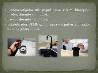  Blanqueo-fijador BX: 384ml agua `128 ml blanqueo-
fijador, durante 4 minutos.
 Lavado durante 3 minutos.
 Estabilizados STAB: 576ml agua + 64ml estabilizador,
durante 30 segundos.
 