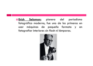 Erich Salomon: pionero del periodismo
fotográfico moderno, fue uno de los primeros en
usar máquinas de pequeño formato y en
fotografiar interiores sin flash ni lámparas.
 