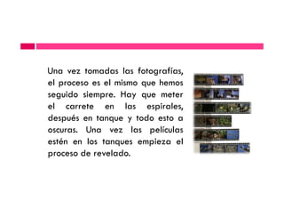 Una vez tomadas las fotografías,
el proceso es el mismo que hemos
seguido siempre. Hay que meter
el carrete en las espirales,el carrete en las espirales,
después en tanque y todo esto a
oscuras. Una vez las películas
estén en los tanques empieza el
proceso de revelado.
 