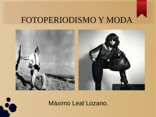 FOTOPERIODISMO Y MODA
Máximo Leal Lozano.
 