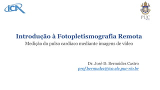 Introdução à Fotopletismografia Remota
Medição do pulso cardíaco mediante imagens de vídeo
Dr. José D. Bermúdez Castro
prof.bermudez@ica.ele.puc-rio.br
 