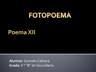 FOTOPOEMA Poema XII Alumno: Gonzalo Cabrera. Grado: II ° “B” de Secundaria. 
