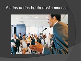 Y a las ondas habló desta manera,