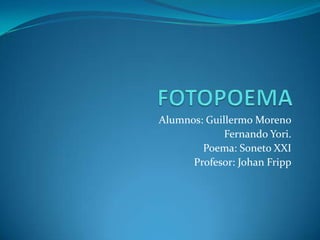 Alumnos: Guillermo Moreno
             Fernando Yori.
        Poema: Soneto XXI
      Profesor: Johan Fripp
 
